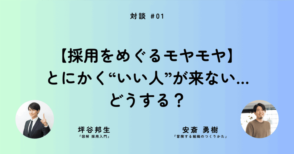 【採用をめぐるモヤモヤ】とにかく“いい人”が来ない…どうする？──安斎勇樹さん×坪谷邦生さん［対談①］