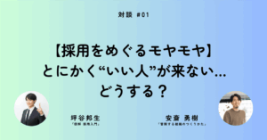 【採用をめぐるモヤモヤ】とにかく“いい人”が来ない…どうする？──安斎勇樹さん×坪谷邦生さん［対談①］