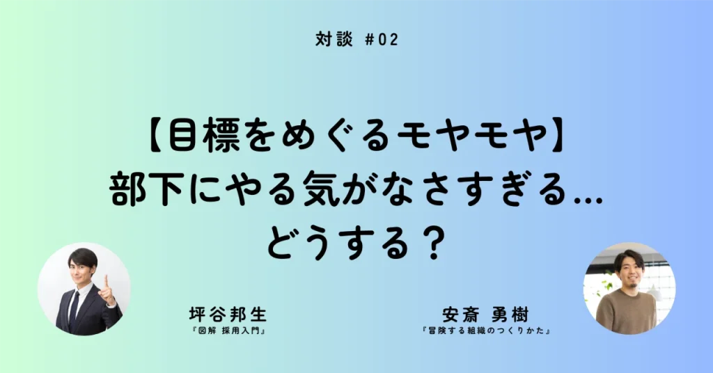 【目標をめぐるモヤモヤ】部下にやる気がなさすぎる…どうする？──安斎勇樹さん×坪谷邦生さん［対談②］