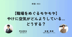 【職場をめぐるモヤモヤ】やけに空気がどんよりしている…どうする？──安斎勇樹さん×坪谷邦生さん［対談③］