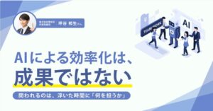 【SmartHR Mag.】追うべきは「効果」。AIで浮いた時間を生かす、役割と評価の再設計